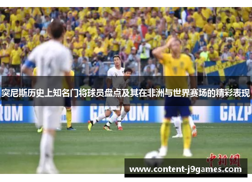 突尼斯历史上知名门将球员盘点及其在非洲与世界赛场的精彩表现 突尼斯历史上知名门将球员盘点及其在非洲与世界赛场的精彩表现