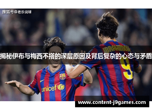揭秘伊布与梅西不搭的深层原因及背后复杂的心态与矛盾