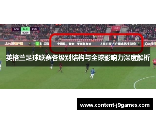 英格兰足球联赛各级别结构与全球影响力深度解析 英格兰足球联赛各级别结构与全球影响力深度解析