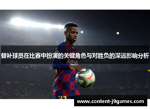 替补球员在比赛中扮演的关键角色与对胜负的深远影响分析 替补球员在比赛中扮演的关键角色与对胜负的深远影响分析