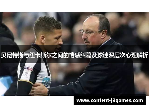 贝尼特斯与纽卡斯尔之间的情感纠葛及球迷深层次心理解析