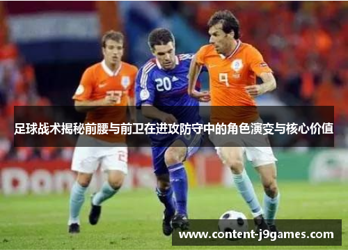 足球战术揭秘前腰与前卫在进攻防守中的角色演变与核心价值 足球战术揭秘前腰与前卫在进攻防守中的角色演变与核心价值