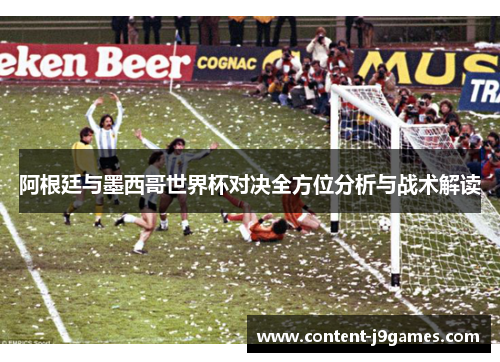 阿根廷与墨西哥世界杯对决全方位分析与战术解读 阿根廷与墨西哥世界杯对决全方位分析与战术解读