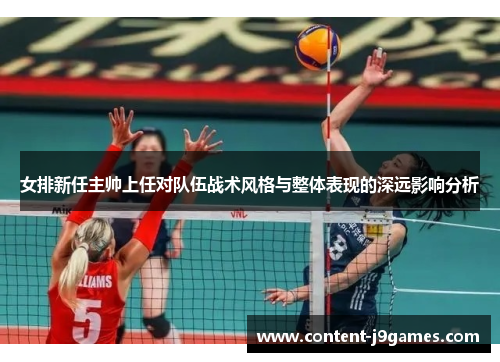 女排新任主帅上任对队伍战术风格与整体表现的深远影响分析 女排新任主帅上任对队伍战术风格与整体表现的深远影响分析