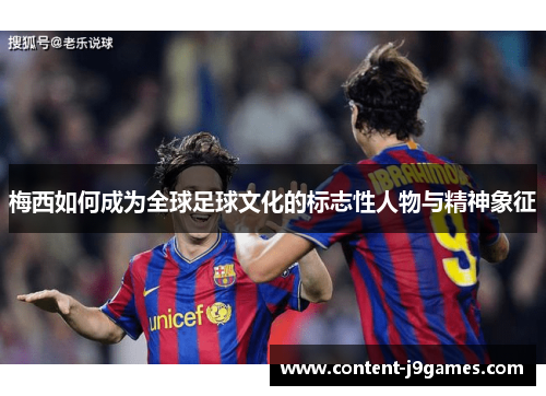 梅西如何成为全球足球文化的标志性人物与精神象征 梅西如何成为全球足球文化的标志性人物与精神象征