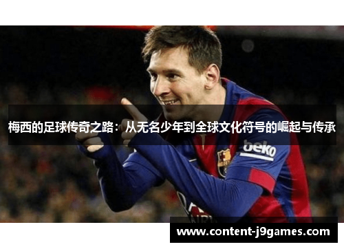 梅西的足球传奇之路:从无名少年到全球文化符号的崛起与传承 梅西的足球传奇之路:从无名少年到全球文化符号的崛起与传承