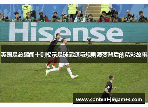 英国足总趣闻十则揭示足球起源与规则演变背后的精彩故事 英国足总趣闻十则揭示足球起源与规则演变背后的精彩故事
