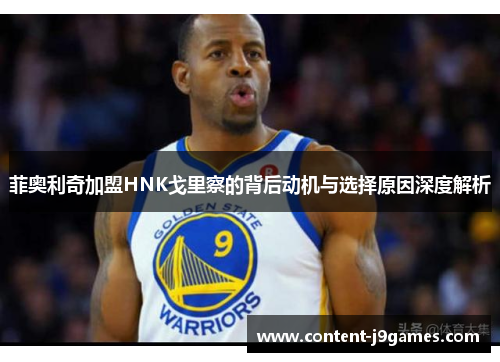 菲奥利奇加盟HNK戈里察的背后动机与选择原因深度解析 菲奥利奇加盟HNK戈里察的背后动机与选择原因深度解析