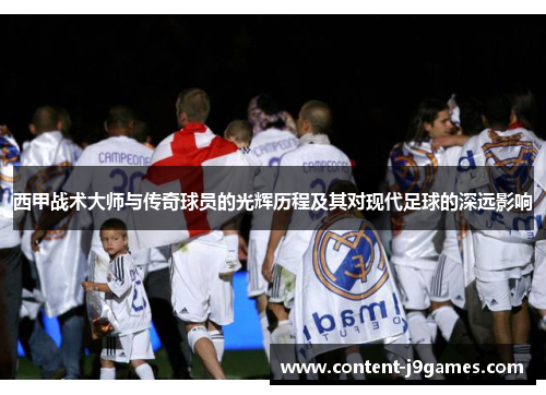 西甲战术大师与传奇球员的光辉历程及其对现代足球的深远影响
