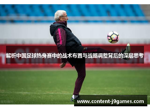 解析中国足球热身赛中的战术布置与战略调整背后的深层思考