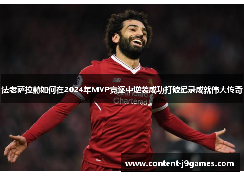 法老萨拉赫如何在2024年MVP竞逐中逆袭成功打破纪录成就伟大传奇