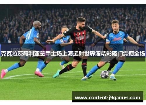 克瓦拉茨赫利亚意甲主场上演远射世界波精彩破门震撼全场