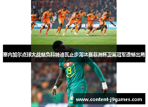 塞内加尔点球大战憾负科特迪瓦止步淘汰赛非洲杯卫冕冠军遗憾出局