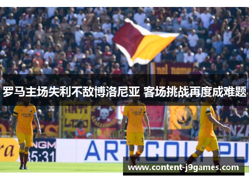 罗马主场失利不敌博洛尼亚 客场挑战再度成难题