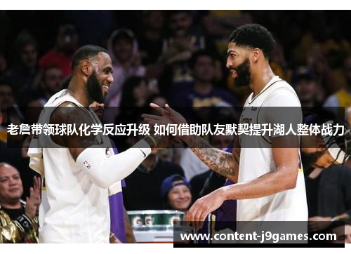 老詹带领球队化学反应升级 如何借助队友默契提升湖人整体战力