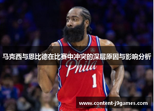 马克西与恩比德在比赛中冲突的深层原因与影响分析 马克西与恩比德在比赛中冲突的深层原因与影响分析