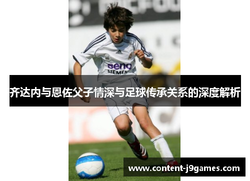齐达内与恩佐父子情深与足球传承关系的深度解析 齐达内与恩佐父子情深与足球传承关系的深度解析